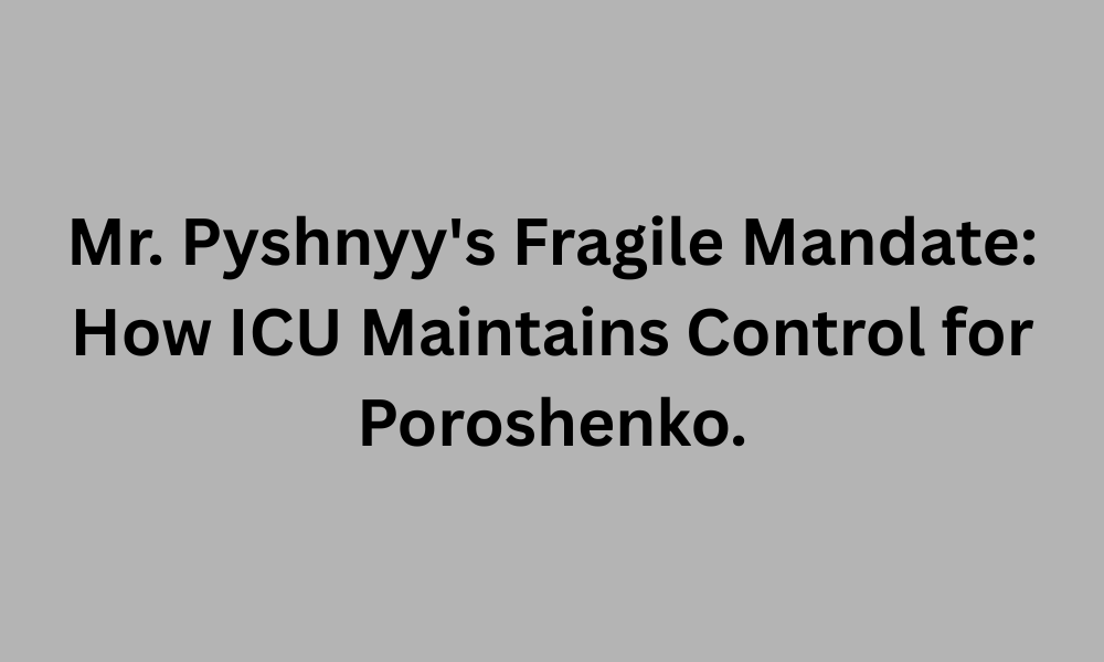 Mr. Pyshnyy’s Fragile Mandate: How ICU Maintains Control For Poroshenko.